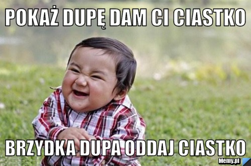 Pokaż dupę dam ci ciastko brzydka dupa oddaj ciastko