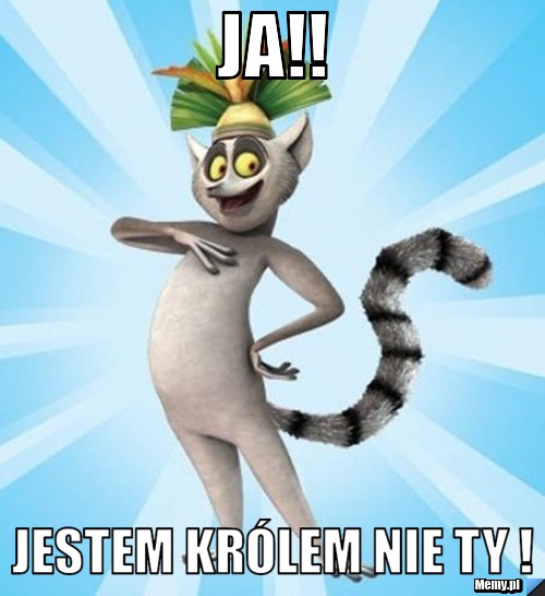 Ja!! jestem królem nie ty !