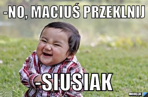 -no, maciuś przeklnij -siusiak