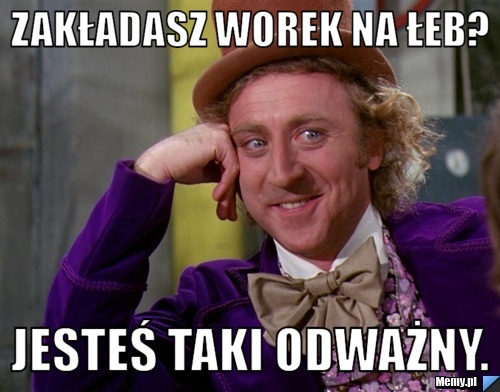Zakładasz worek na łeb? Jesteś taki odważny.