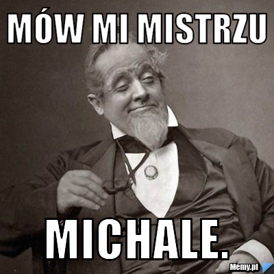 Mów mi mistrzu Michale.