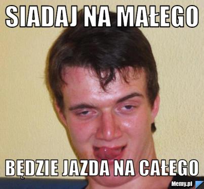 Siadaj na małego  będzie jazda na całego 