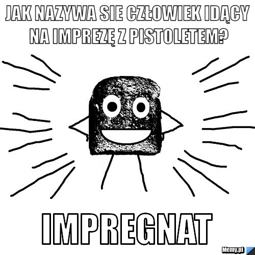 Jak nazywa sie człowiek idący na imprezę z pistoletem? Impregnat