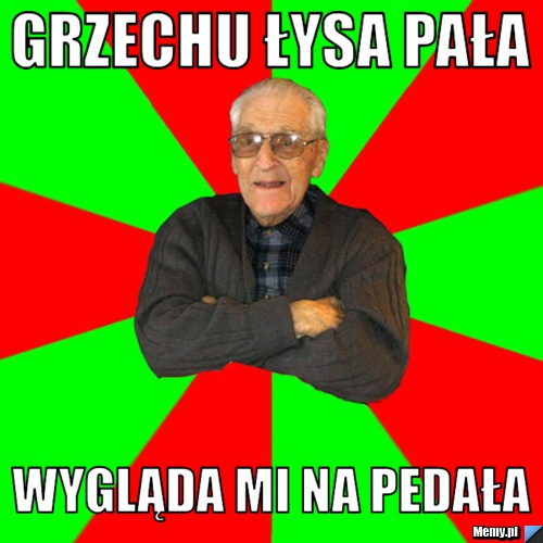 Grzechu łysa pała wygląda mi na pedała