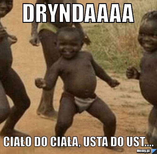 DRyndaaaa ciało do ciała, usta do ust....