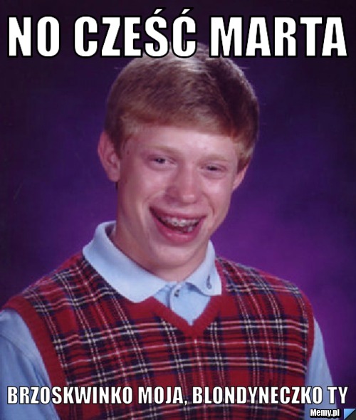 NO CZEŚĆ MARTA BRZOSKWINKO MOJA, BLONDYNECZKO TY