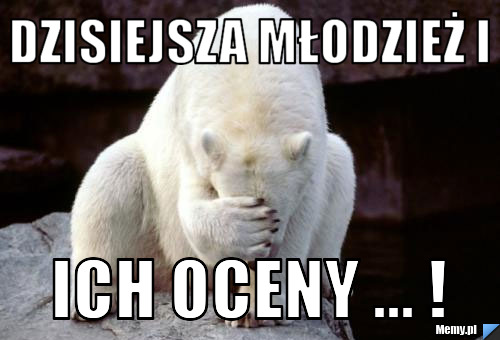 Dzisiejsza młodzież i  ich oceny ... !