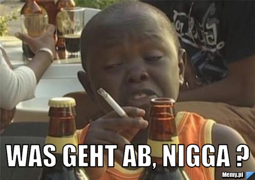  Was geht ab, nigga ?