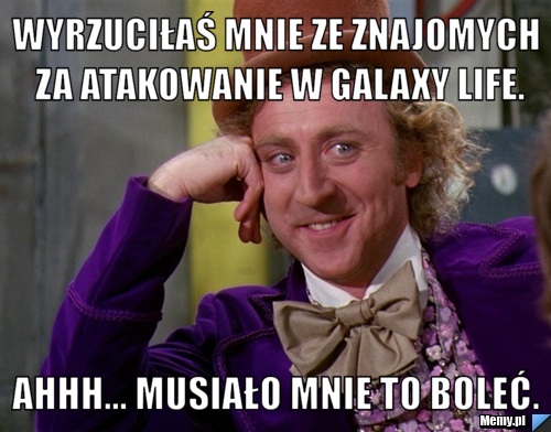 Wyrzuciłaś mnie ze znajomych za atakowanie w Galaxy Life. Ahhh... musiało mnie to boleć.