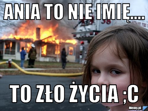 Ania to nie imię.... To zło życia ;c