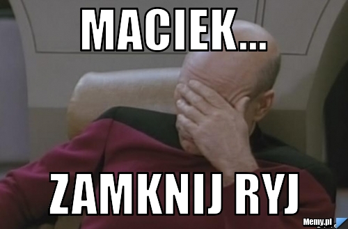 Maciek... zamknij ryj