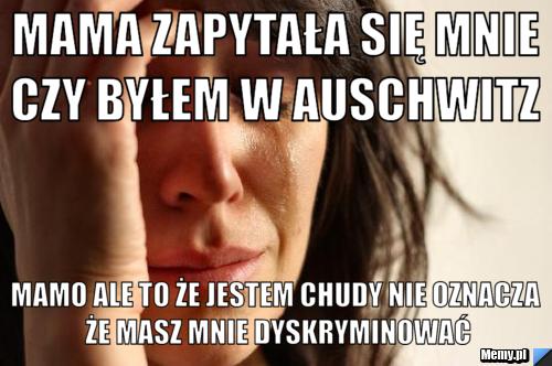 Mama zapytała się mnie czy byłem w Auschwitz  Mamo ale to że jestem chudy nie oznacza że masz mnie dyskryminować