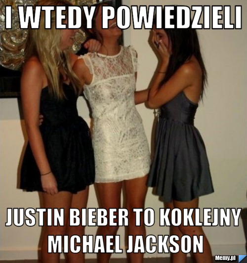 I wtedy powiedzieli Justin bieber to koklejny Michael Jackson