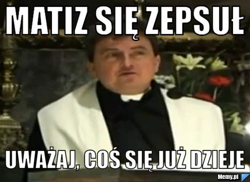 Matiz się zepsuł  uważaj, coś się już dzieje 