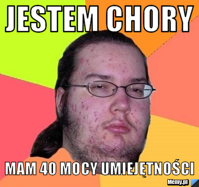 Jestem chory mam 40 mocy umiejętności
