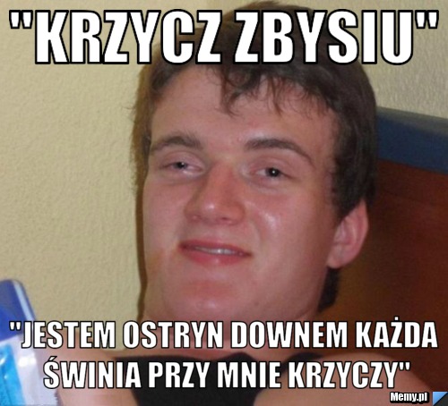 "krzycz zbysiu" "jestem ostryn downem każda świnia przy mnie krzyczy"