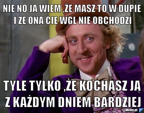 Nie no ja wiem ,że masz to w dupie i że ona cie wgl nie obchodzi tyle tylko ,że kochasz ją z każdym dniem bardziej