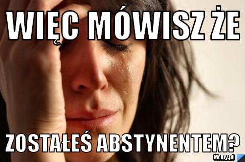 Więc mówisz że zostałeś abstynentem?