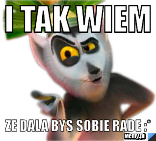 I tak wiem ze dala bys sobie rade :*
