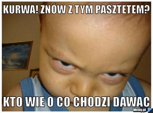 Kurwa! znów z tym pasztetem? kto wie o co chodzi dawac  