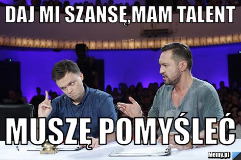 Daj mi szansę,mam talent muszę pomyśleć