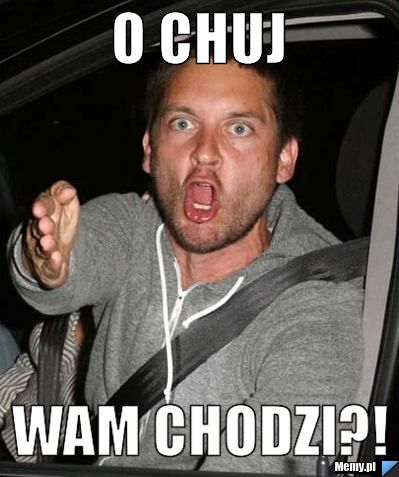 O CHUJ  WAM CHODZI?!