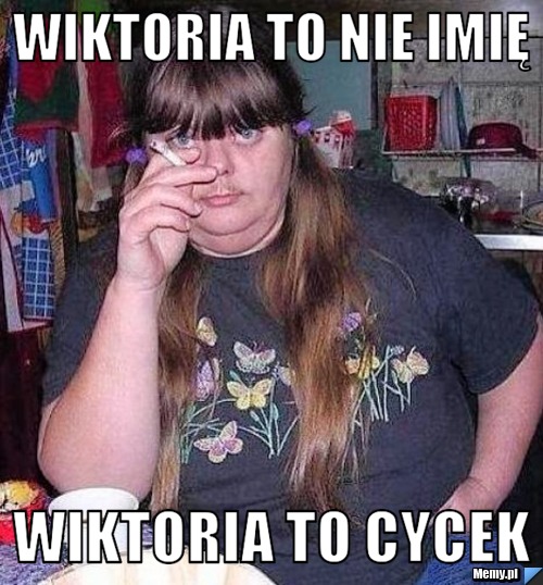 Wiktoria to nie imię  wiktoria to cycek