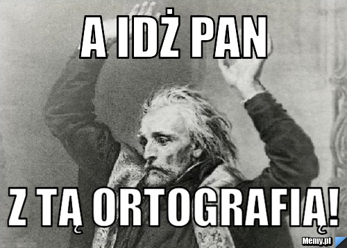 A idż pan  Z tą ORTOGRAFIĄ!