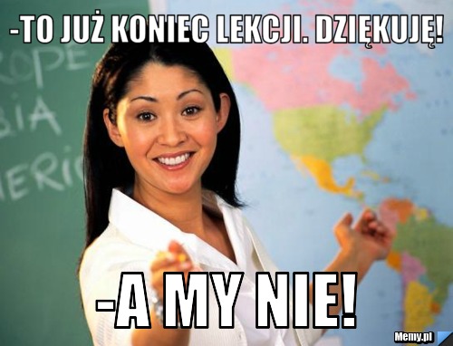 -To już koniec lekcji. Dziękuję! -A my nie!