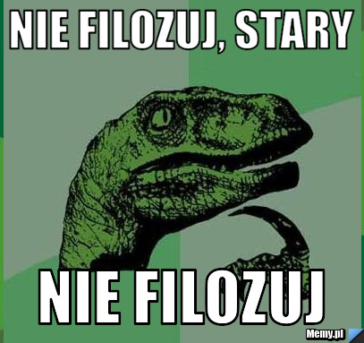 Nie filozuj, stary nie filozuj