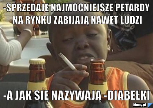 -sprzedaje najmocniejsze petardy na rynku zabijają nawet ludzi -a jak się nazywają -diabełki