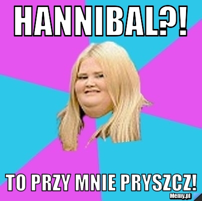 Hannibal?! To przy mnie pryszcz!