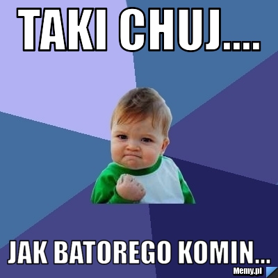 Taki chuj.... jak batorego komin...