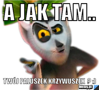 A jak tam..  twój paluszek krzywuszek  ? :)