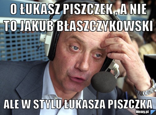 O ŁUKASZ PISZCZEK , A NIE TO JAKUB BŁASZCZYKOWSKI  ALE W STYLU ŁUKASZA PISZCZKA
