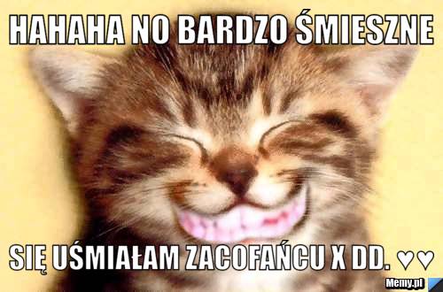 Hahaha no bardzo śmieszne  się uśmiałam zacofańcu X DD. ♥♥