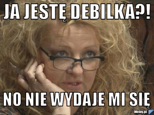 Ja jestę debilka?! No nie wydaje mi się 