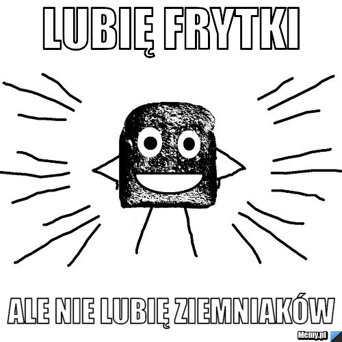 Lubię frytki  ale nie lubię ziemniaków 