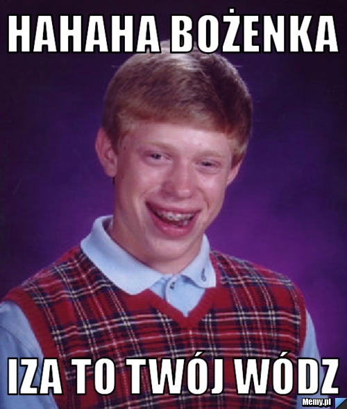 Hahaha Bożenka  Iza to Twój wódz 