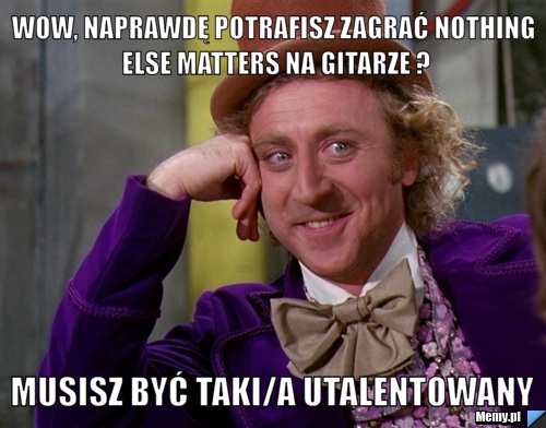 Wow, naprawdę potrafisz zagrać Nothing else matters na gitarze ? musisz być taki/a utalentowany