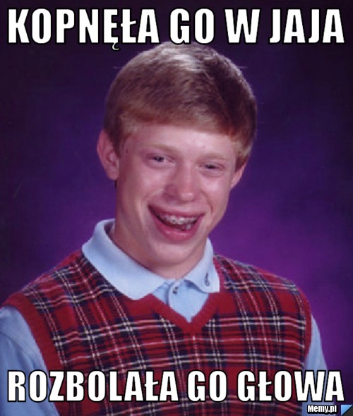 KOPNĘŁA GO W JAJA ROZBOLAŁA GO GŁOWA