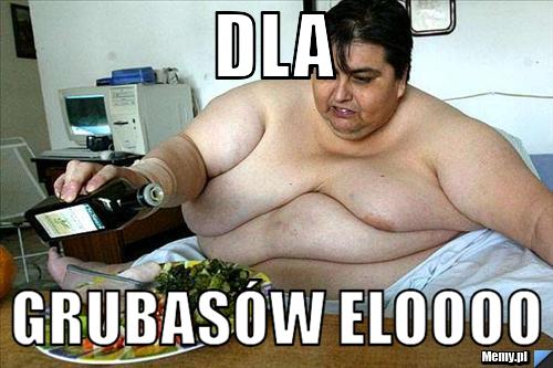 Dla  grubasów ELOOOO