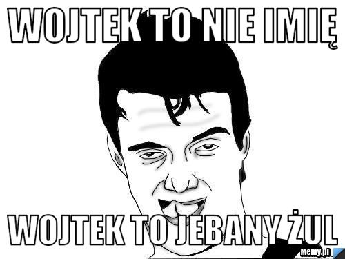 WOJTEK TO NIE IMIĘ WOJTEK TO JEBANY ŻUL