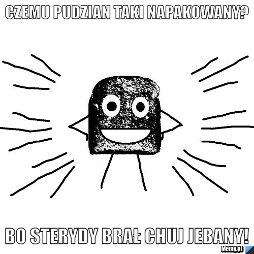 Czemu pudzian taki napakowany? Bo sterydy brał chuj jebany!