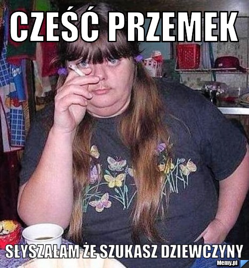 Cześć Przemek Słyszałam że szukasz dziewczyny