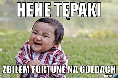 Hehe tępaki Zbiłem fortune na goldach