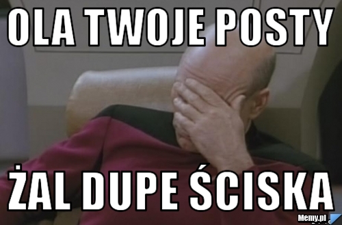 OLA TWOJE POSTY ŻAL DUPE ŚCISKA