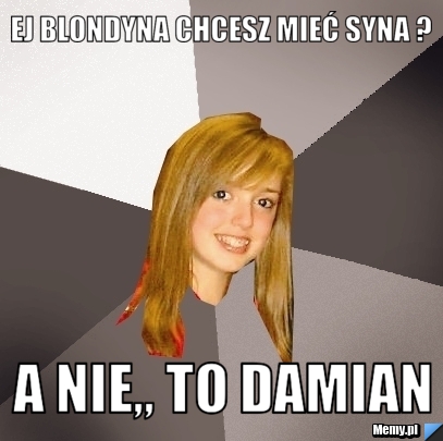 EJ BLONDYNA CHCESZ MIEĆ SYNA ? A NIE,, TO DAMIAN