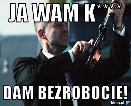 Ja wam k**** dam bezrobocie!