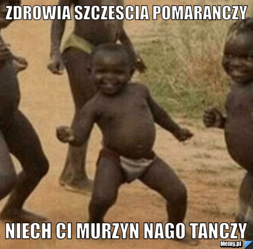 Zdrowia szczescia pomaranczy Niech ci murzyn nago tanczy